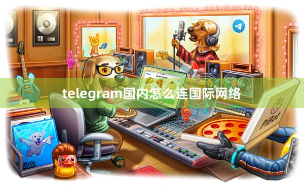 telegram国内怎么连国际网络